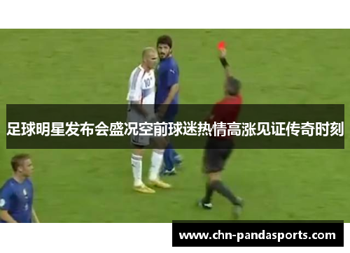 足球明星发布会盛况空前球迷热情高涨见证传奇时刻