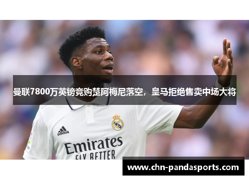 曼联7800万英镑竞购楚阿梅尼落空，皇马拒绝售卖中场大将